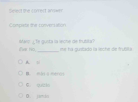 Select the correct answer.
Complete the conversation.
Marc: ¿Te gusta la leche de frutilla?
Eva: No,_ me ha gustado la leche de frutilla
A. si
B. más o menos
C. quizás
D. jamás