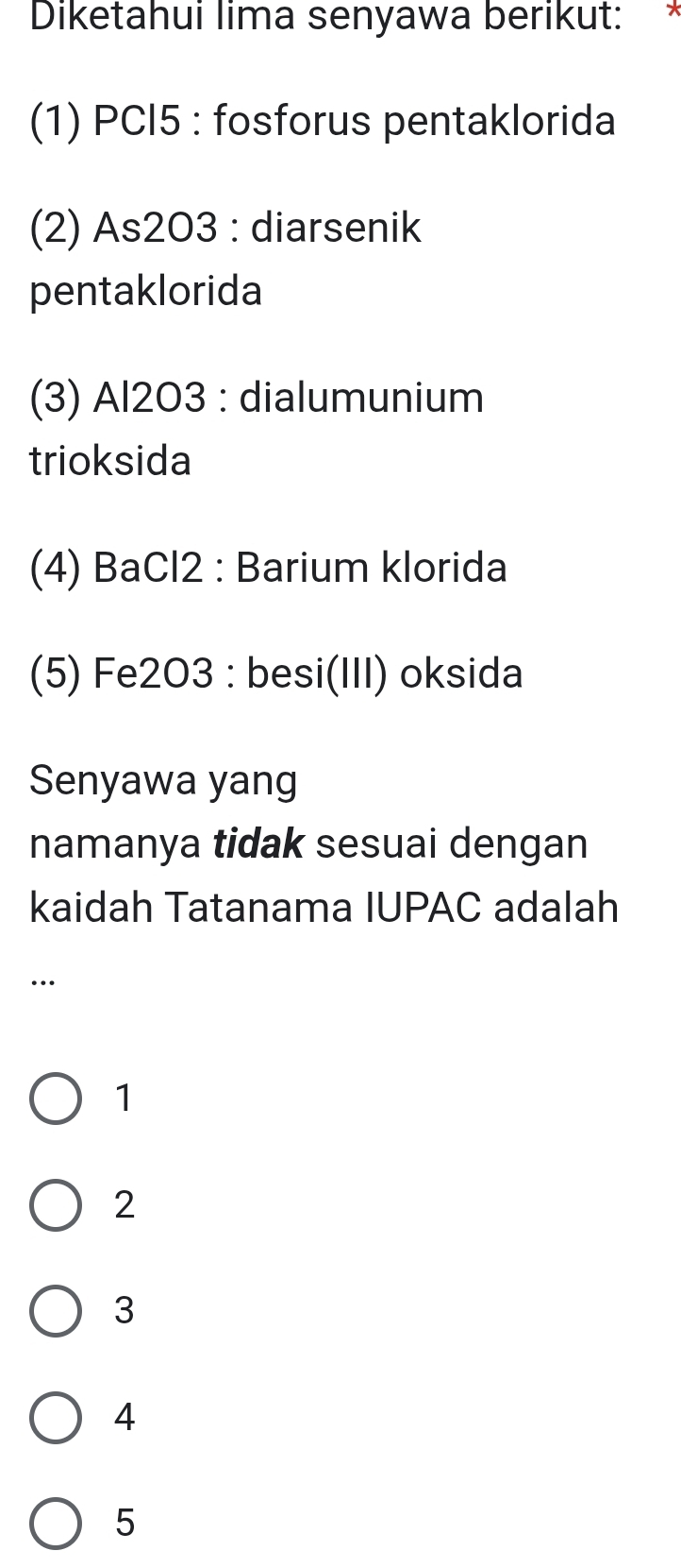 Diketahui lima senyawa berikut:
(1) PCI5 : fosforus pentaklorida
(2) As2O3 : diarsenik
pentaklorida
(3) Al203 : dialumunium
trioksida
(4) BaCl2 : Barium klorida
(5) Fe2O3 : besi(III) oksida
Senyawa yang
namanya tidak sesuai dengan
kaidah Tatanama IUPAC adalah
…
1
2
3
4
5