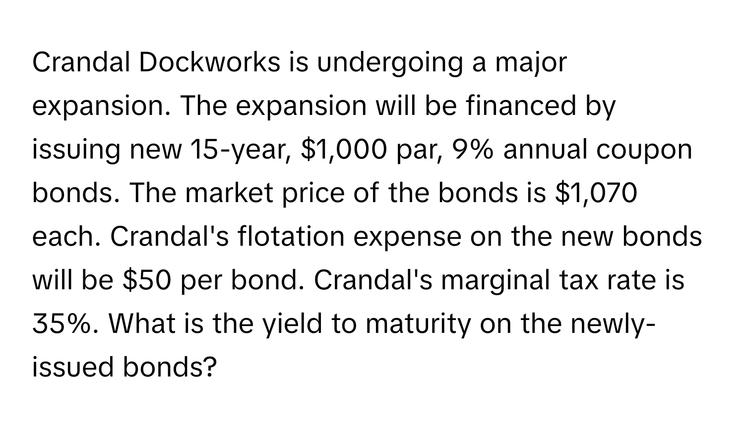 Crandal Dockworks is undergoing a major expansion. The expansion will be financed by issuing new 15-year, $1,000 par, 9% annual coupon bonds. The market price of the bonds is $1,070 each. Crandal's flotation expense on the new bonds will be $50 per bond. Crandal's marginal tax rate is 35%. What is the yield to maturity on the newly-issued bonds?