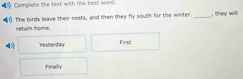 Complete the text with the best word.
The birds leave their nests, and then they fly south for the winter. _, they will
return home.
D Yesterday First
Finally