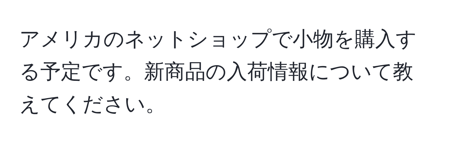 アメリカのネットショップで小物を購入する予定です。新商品の入荷情報について教えてください。