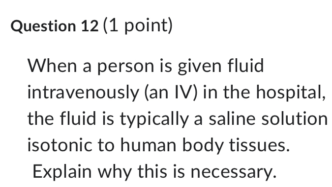 When a person is given fluid 
intravenously (an IV) in the hospital, 
the fluid is typically a saline solution 
isotonic to human body tissues. 
Explain why this is necessary.