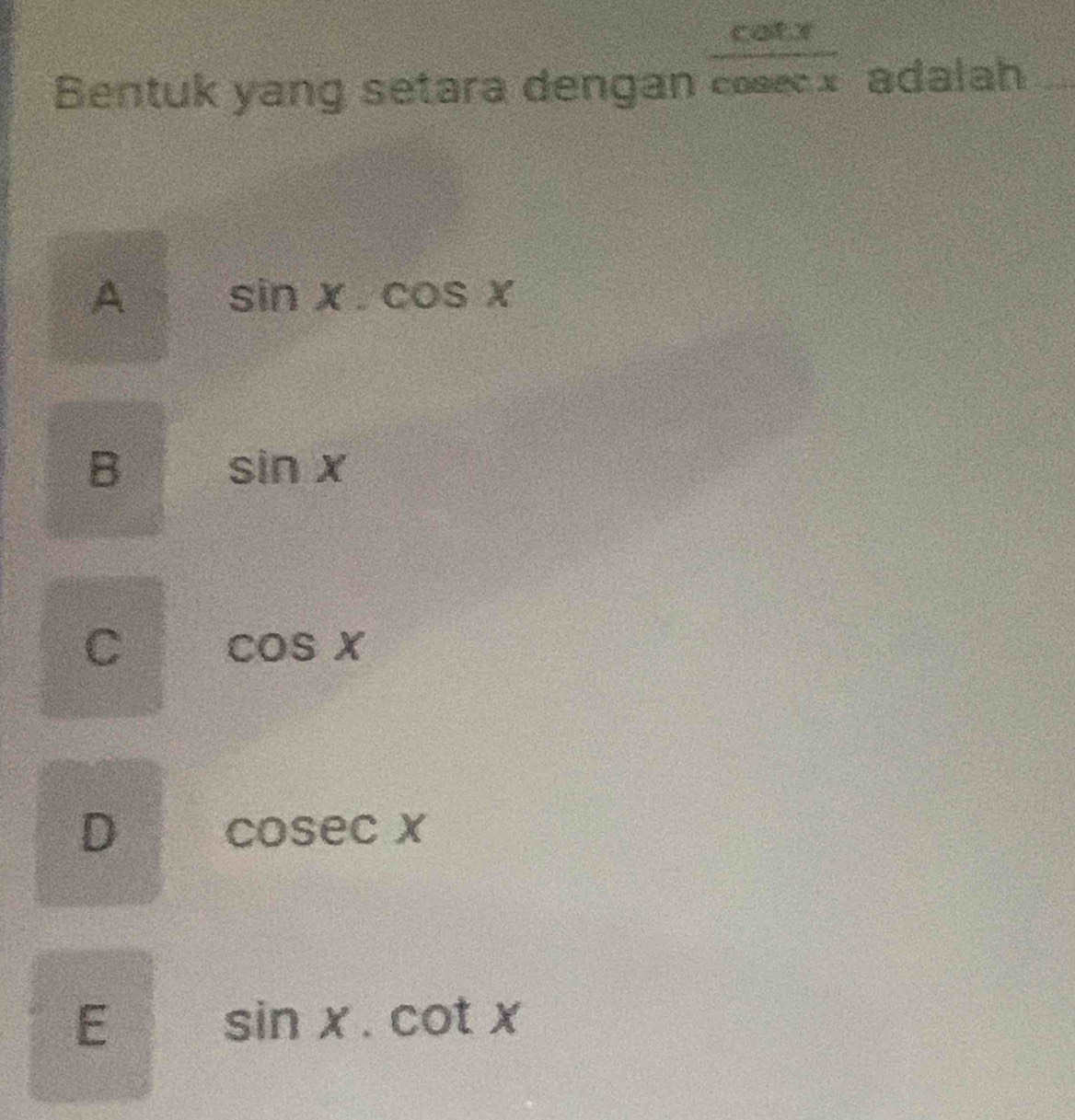 Bentuk yang setara dengan  cot x/cosec x  adalah
A sin x.cos x
B sin x
C cos x
D cos ecx
E sin x.cot x