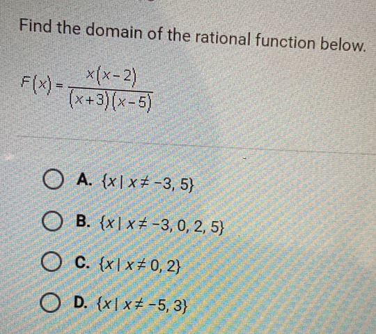 Find the domain of the rational function below.
F(x)= (x(x-2))/(x+3)(x-5) 
A.  x|x!= -3,5
B.  x|x!= -3,0,2,5
C.  x|x!= 0,2
D.  x|x!= -5,3