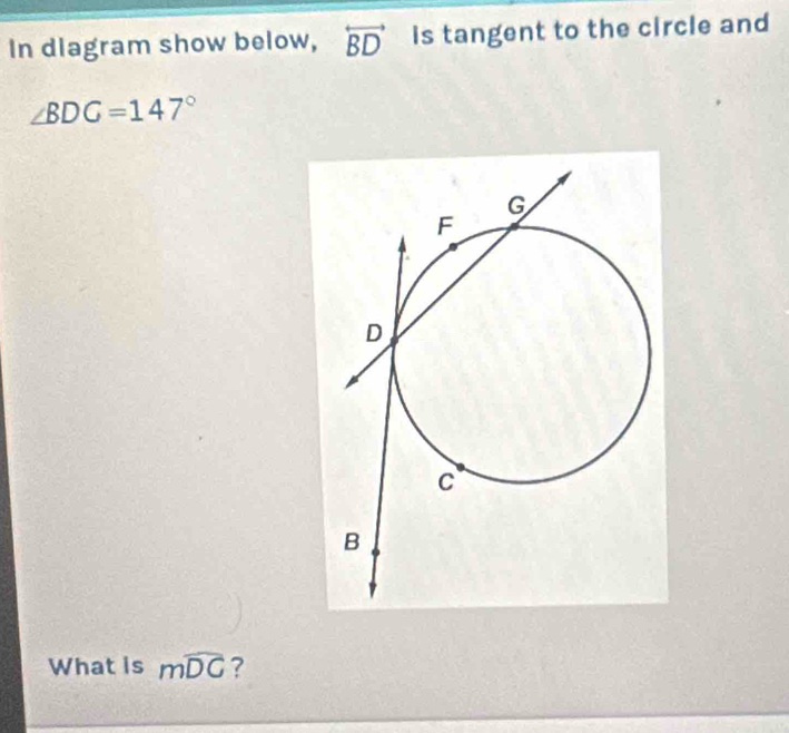 In diagram show below, overleftrightarrow BD is tangent to the circle and
∠ BDG=147°
What is mwidehat DC ?