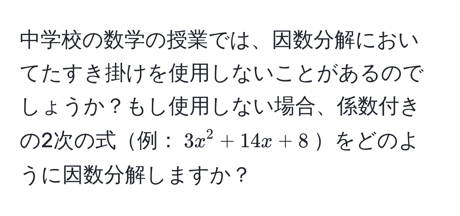 中学校の数学の授業では、因数分解においてたすき掛けを使用しないことがあるのでしょうか？もし使用しない場合、係数付きの2次の式例：$3x^2 + 14x + 8$をどのように因数分解しますか？