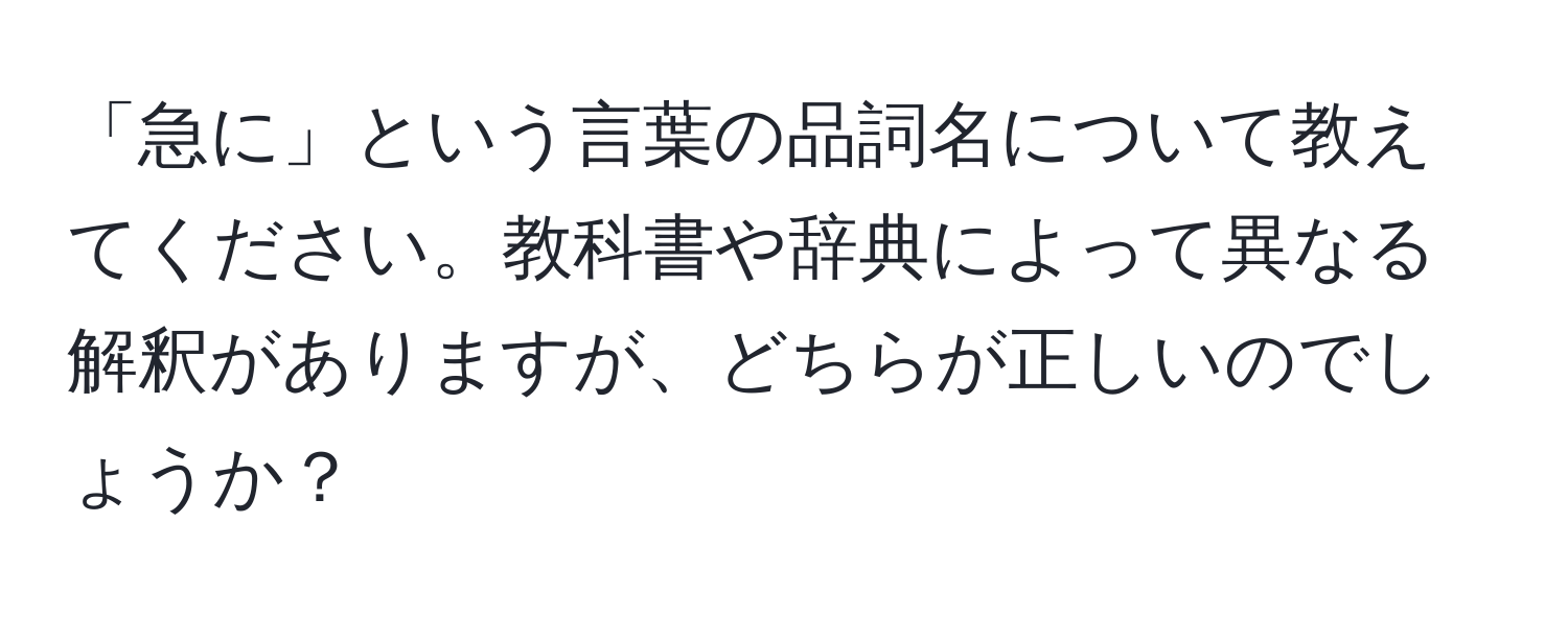 「急に」という言葉の品詞名について教えてください。教科書や辞典によって異なる解釈がありますが、どちらが正しいのでしょうか？