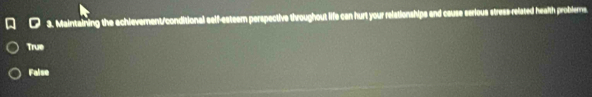 Maintaining the achievement/conditional self-esteem perspective throughout life can hurt your relationships and cause serious stress-related health problerns.
True
False