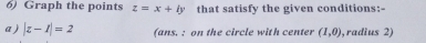 Graph the points z=x+iy that satisfy the given conditions:- 
a ) |z-1|=2 (ans. : on the circle with center (1,0) ,radius 2)