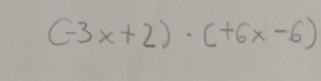 (-3x+2)· (+6x-6)