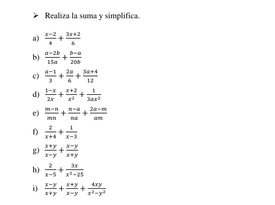 Realiza la suma y simplifica. 
a)  (x-2)/4 + (3x+2)/6 
b)  (a-2b)/15a + (b-a)/20b 
c)  (a-1)/3 + 2a/6 + (3a+4)/12 
d)  (1-x)/2x + (x+2)/x^2 + 1/3ax^2 
e)  (m-n)/mn + (n-a)/na + (2a-m)/am 
f)  2/x+4 + 1/x-3 
g)  (x+y)/x-y + (x-y)/x+y 
h)  2/x-5 + 3x/x^2-25 
i)  (x-y)/x+y + (x+y)/x-y + 4xy/x^2-y^2 