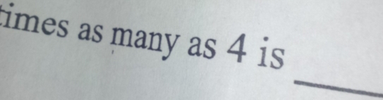 times as many as 4 is 
_