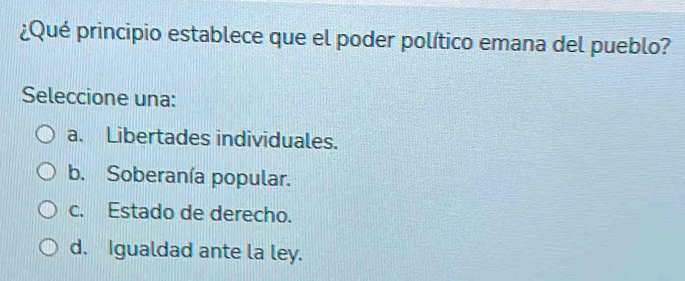 ¿Qué principio establece que el poder político emana del pueblo?
Seleccione una:
a. Libertades individuales.
b. Soberanía popular.
c. Estado de derecho.
d. Igualdad ante la ley.