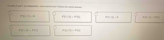 ll events X and Y are independent, what must be true? Choose two correct answers.
P(x|y)=0
P(Y|x)=P(x) P(Y|x)=0 P(x|gamma )=P(gamma )
P(Y|X)=P(Y) P(x|Y)=P(x)