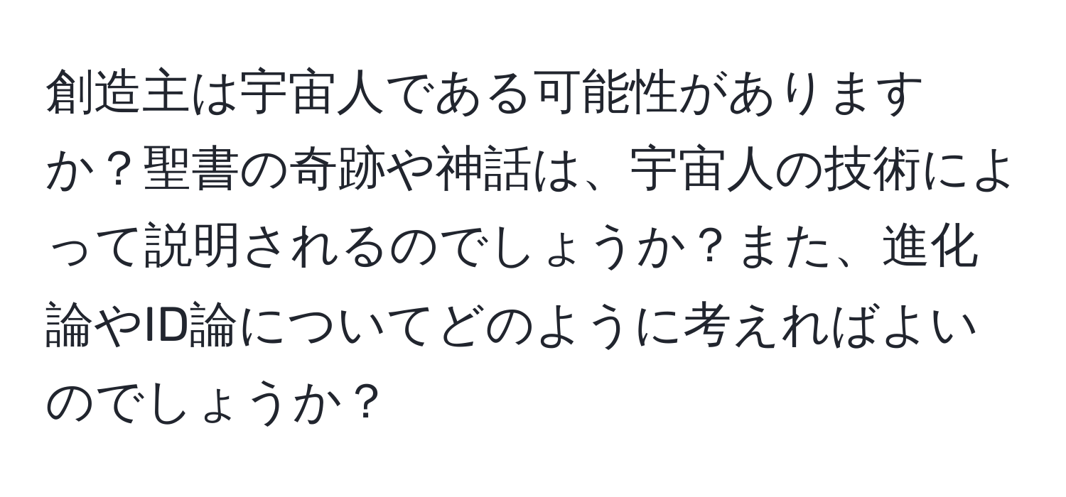 創造主は宇宙人である可能性がありますか？聖書の奇跡や神話は、宇宙人の技術によって説明されるのでしょうか？また、進化論やID論についてどのように考えればよいのでしょうか？