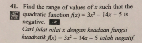 Find the range of values of x such that the 
SPX 
2017 quadratic function f(x)=3x^2-14x-5 is 
negative. 
Cari julat nilai x dengan keadaan fungsi 
kuadratik f(x)=3x^2-14x-5 ialah negatif