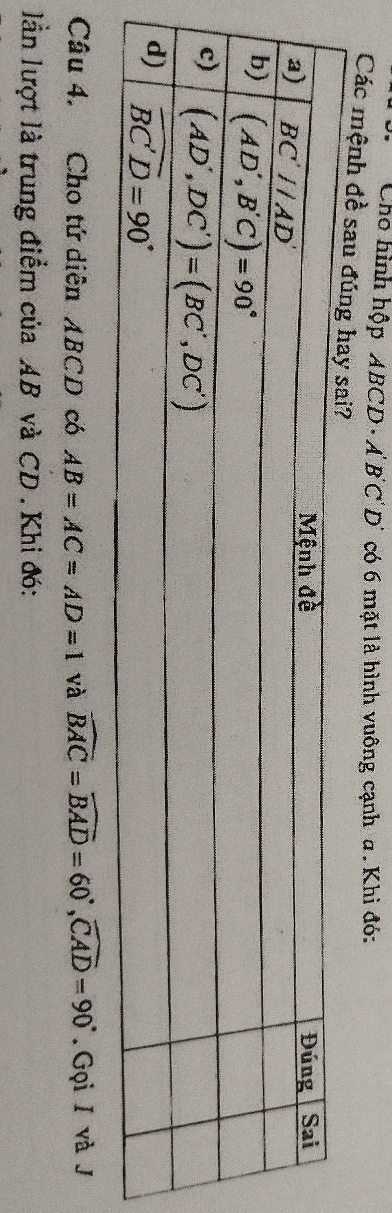 Cho hình hộp ABCD · Ả B C' D' có 6 mặt là hình vuông cạnh a. Khi đó:
Các mệnh đề sau đú
Câu 4. Cho tứ diễn ABCD có AB=AC=AD=1 và widehat BAC=widehat BAD=60°,widehat CAD=90°. Gọi / và J
lần lượt là trung điểm của AB và CD . Khi đó: