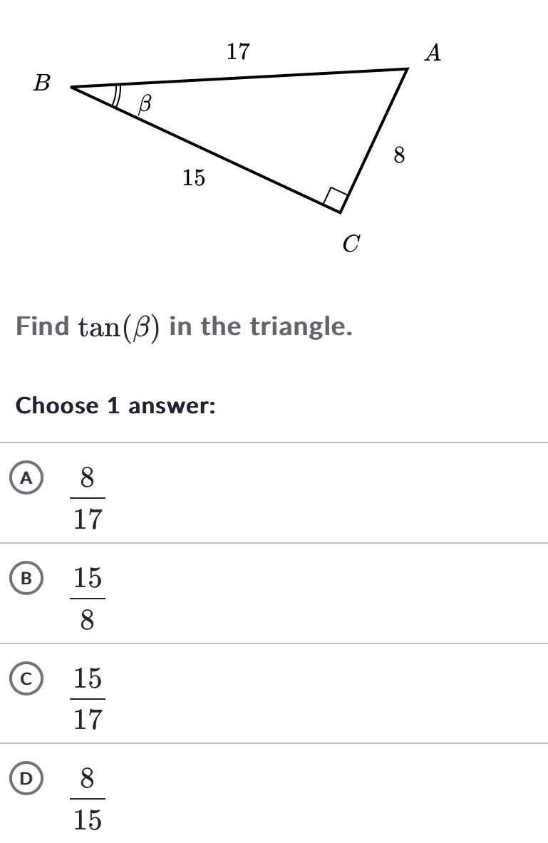 Find tan (beta ) in the triangle.
Choose 1 answer:
A  8/17 
B  15/8 
a  15/17 
D  8/15 