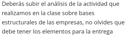 Deberás subir el análisis de la actividad que 
realizamos en la clase sobre bases 
estructurales de las empresas, no olvides que 
debe tener los elementos para la entrega