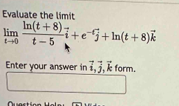 Evaluate the limit
limlimits _tto 0 (ln (t+8))/t-5 vector i+e^(-t)vector j+ln (t+8)vector k
Enter your answer in vector i, vector j, vector k form.