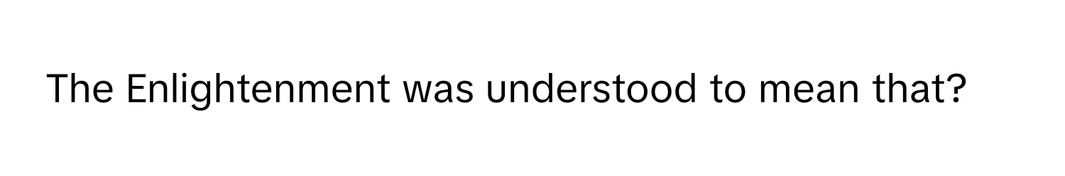 The Enlightenment was understood to mean that?