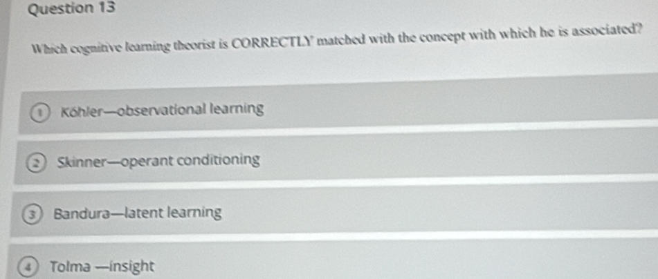 Which cognitive learning theorist is CORRECTLY matched with the concept with which he is associated?
Kohler—observational learning
Skinner—operant conditioning
Bandura—latent learning
s) Tolma —insight