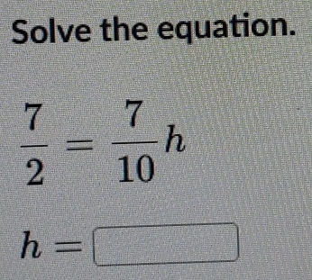 Solve the equation.
 7/2 = 7/10 h
h=□