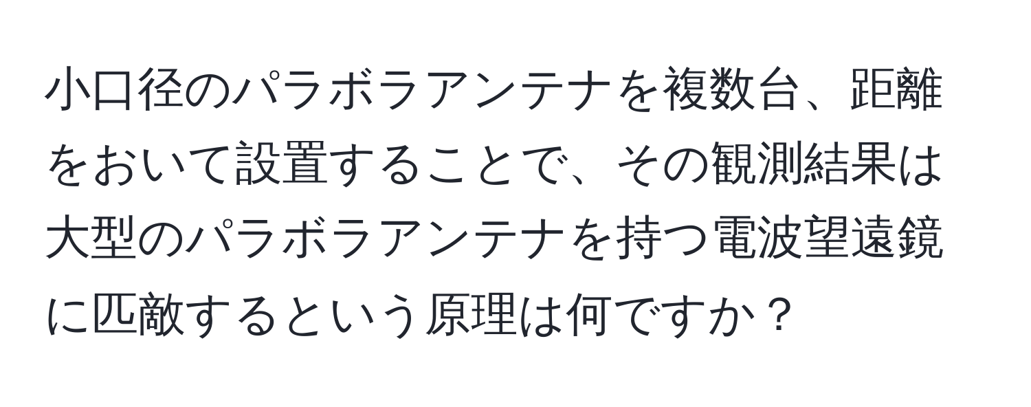 小口径のパラボラアンテナを複数台、距離をおいて設置することで、その観測結果は大型のパラボラアンテナを持つ電波望遠鏡に匹敵するという原理は何ですか？