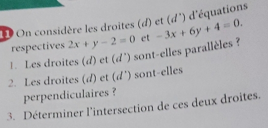 On considère les droites (d) et (d') d'équations
respectives 2x+y-2=0 et -3x+6y+4=0. 
1. Les droites (d) et (d') sont-elles parallèles ?
2. Les droites (d) et (d') sont-elles
perpendiculaires ?
3. Déterminer l'intersection de ces deux droites.