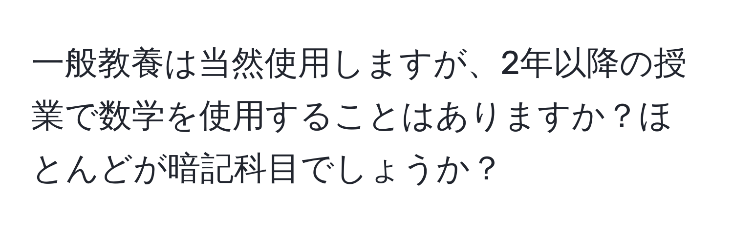 一般教養は当然使用しますが、2年以降の授業で数学を使用することはありますか？ほとんどが暗記科目でしょうか？