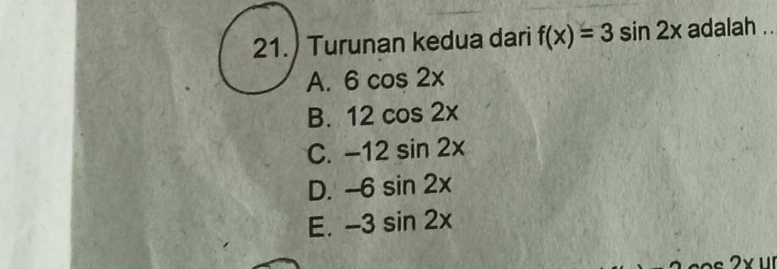 21.) Turunan kedua dari f(x)=3sin 2x adalah .._
A. 6cos 2x
B. 12cos 2x
C. -12sin 2x
D. -6sin 2x
E. -3sin 2x