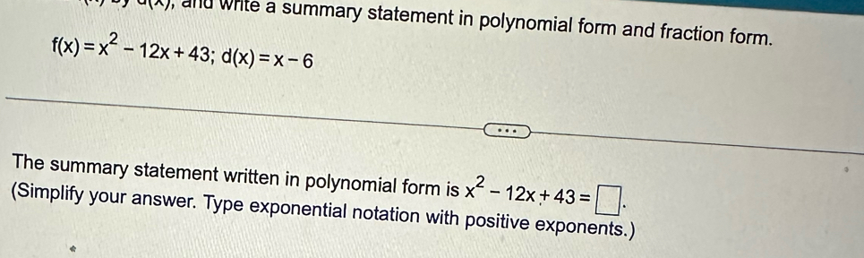 u(x) , and white a summary statement in polynomial form and fraction form.
f(x)=x^2-12x+43; d(x)=x-6
The summary statement written in polynomial form is x^2-12x+43=□. 
(Simplify your answer. Type exponential notation with positive exponents.)