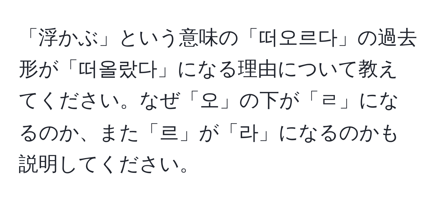 「浮かぶ」という意味の「떠오르다」の過去形が「떠올랐다」になる理由について教えてください。なぜ「오」の下が「ㄹ」になるのか、また「르」が「라」になるのかも説明してください。