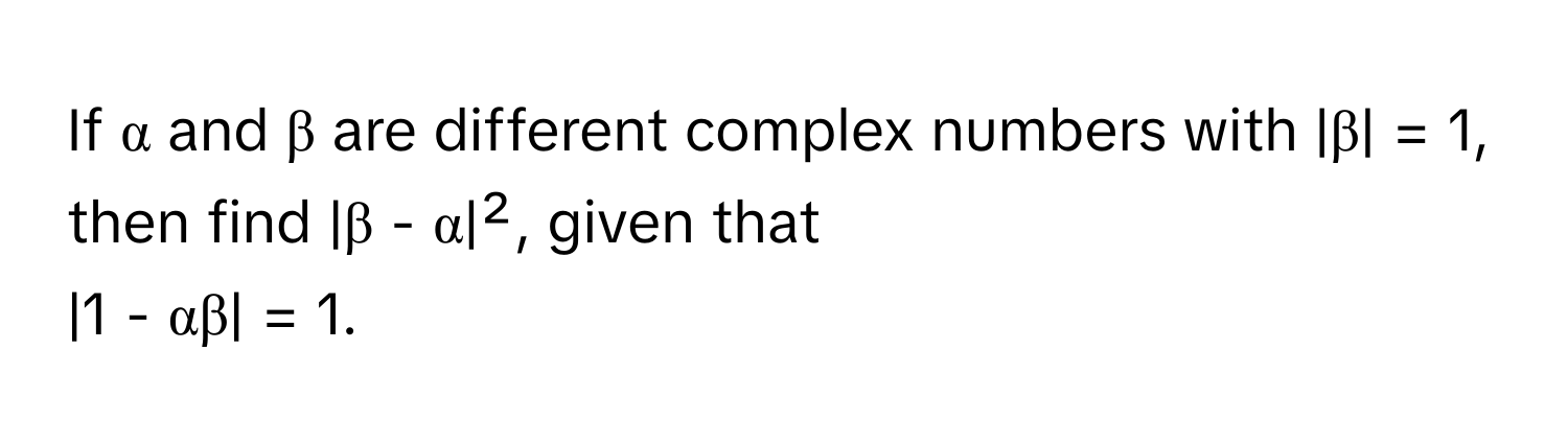 If α and β are different complex numbers with |β| = 1, then find |β - α|², given that 

|1 - αβ| = 1.