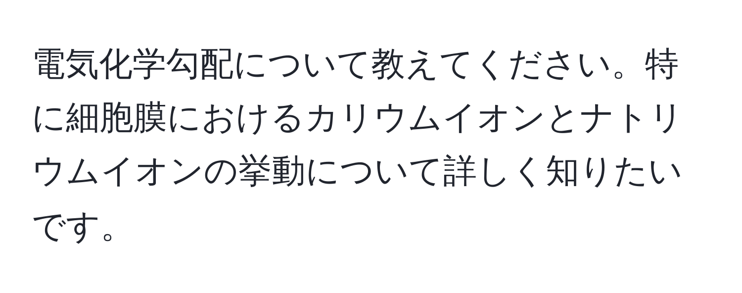 電気化学勾配について教えてください。特に細胞膜におけるカリウムイオンとナトリウムイオンの挙動について詳しく知りたいです。