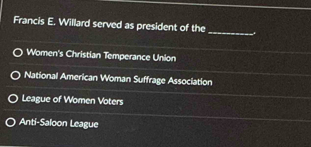 Francis E. Willard served as president of the _.
Women's Christian Temperance Union
National American Woman Suffrage Association
League of Women Voters
Anti-Saloon League