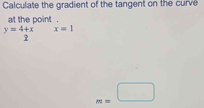 Calculate the gradient of the tangent on the curve 
at the point .
beginarrayr y=4+x 2endarray x=1
m=□