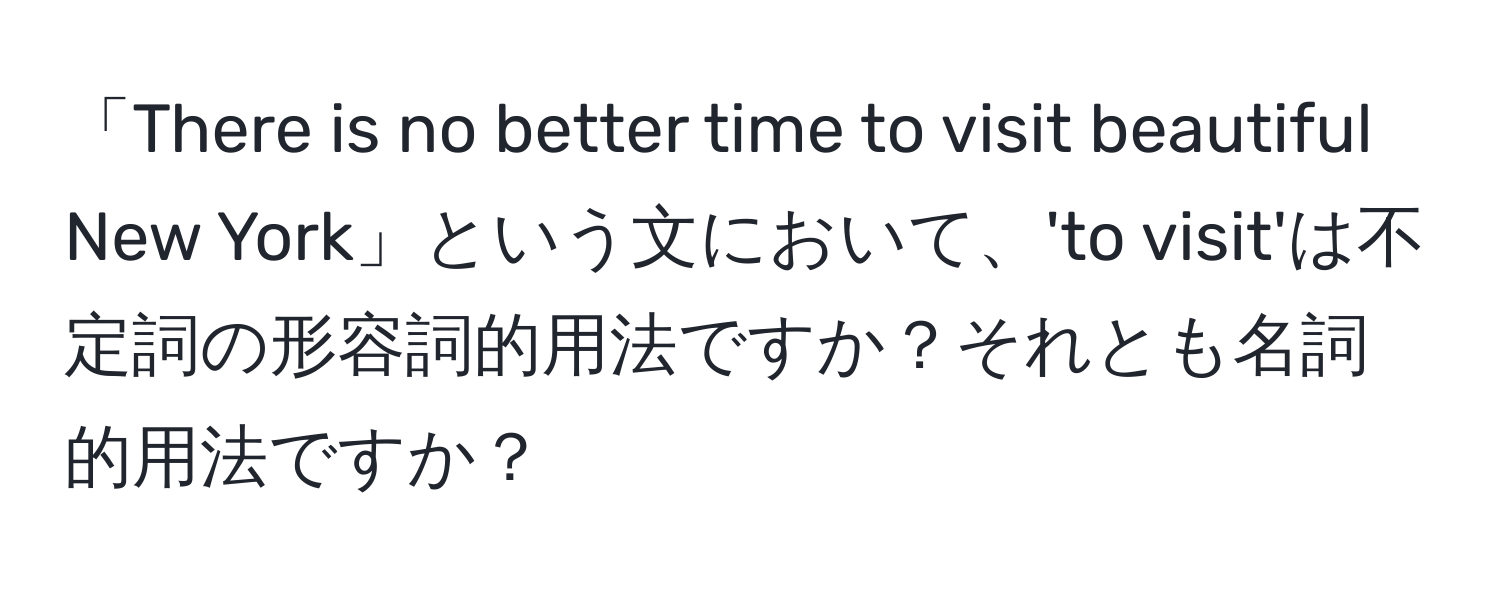 「There is no better time to visit beautiful New York」という文において、'to visit'は不定詞の形容詞的用法ですか？それとも名詞的用法ですか？