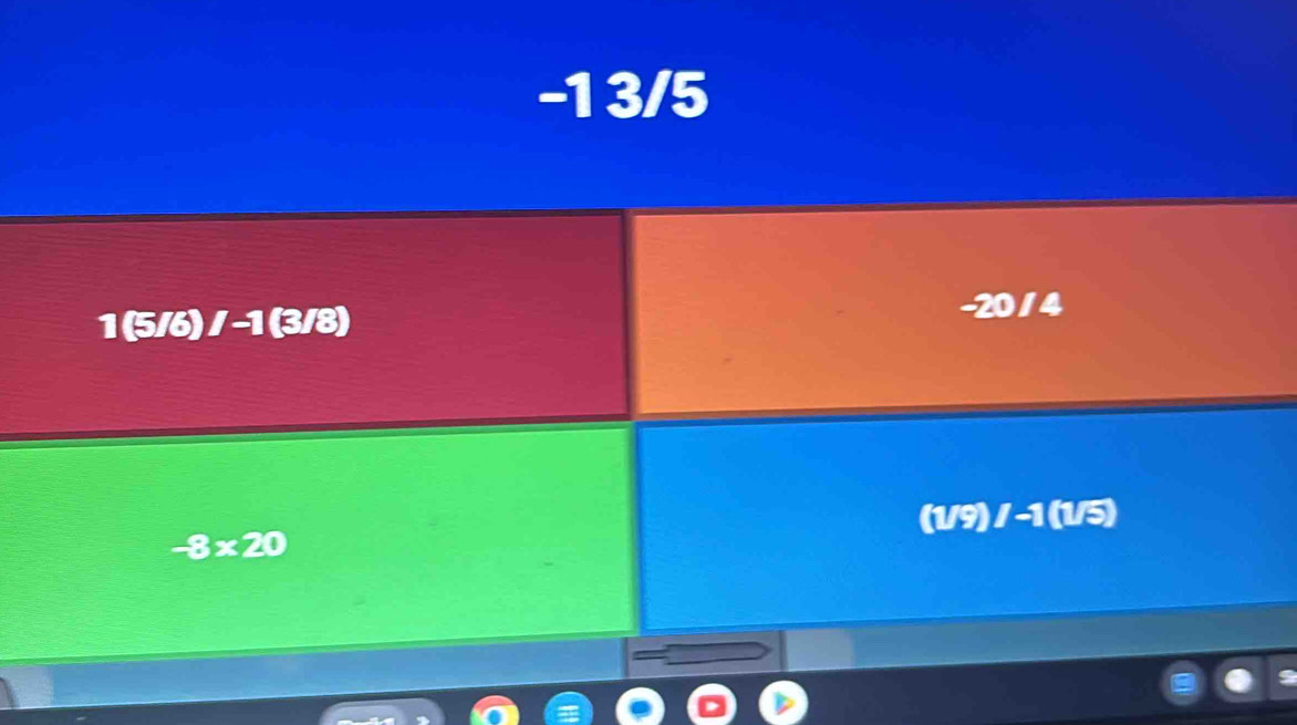 -1 3/5
1 (5/6) / -1 (3/8)
-20 / 4
(1/9) / -1 (1/5)
-8* 20