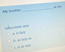 My brother _as me.
Seleccione una:
a. is lazy
b. as lazy as
c. is as lazy