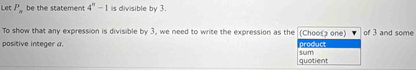 Let P_n be the statement 4^n-1 is divisible by 3.
To show that any expression is divisible by 3, we need to write the expression as the (Choose one) of 3 and some
positive integer a. product
sum
quotient