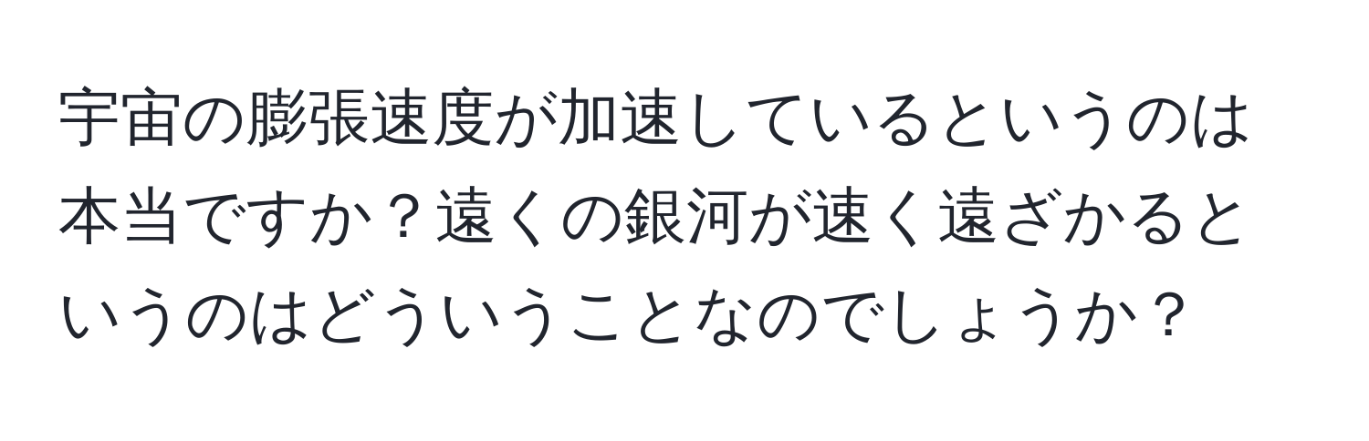 宇宙の膨張速度が加速しているというのは本当ですか？遠くの銀河が速く遠ざかるというのはどういうことなのでしょうか？