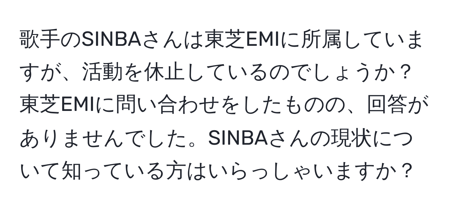 歌手のSINBAさんは東芝EMIに所属していますが、活動を休止しているのでしょうか？東芝EMIに問い合わせをしたものの、回答がありませんでした。SINBAさんの現状について知っている方はいらっしゃいますか？