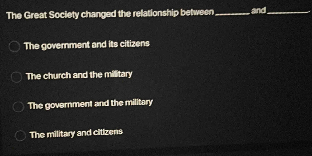 The Great Society changed the relationship between_
and_
The government and its citizens
The church and the military
The government and the military
The military and citizens