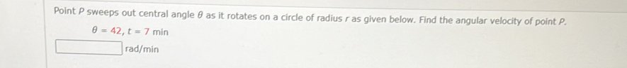 Point P sweeps out central angle θ as it rotates on a circle of radius r as given below. Find the angular velocity of point P.
θ =42, t=7min
rad/min