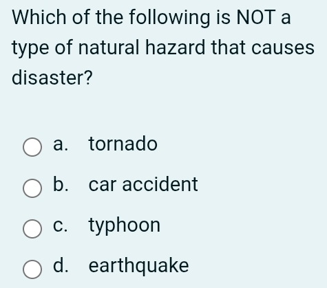 Which of the following is NOT a
type of natural hazard that causes
disaster?
a. tornado
b. car accident
c. typhoon
d. earthquake