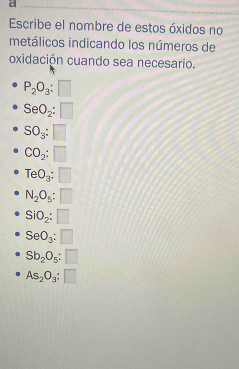 a
Escribe el nombre de estos óxidos no
metálicos indicando los números de
oxidación cuando sea necesario.
P_2O_3:□
SeO_2:□
SO_3:□
CO_2:□
TeO_3:□
N_2O_5:□
SiO_2:□
SeO_3:□
Sb_2O_5:□
As_2O_3:□