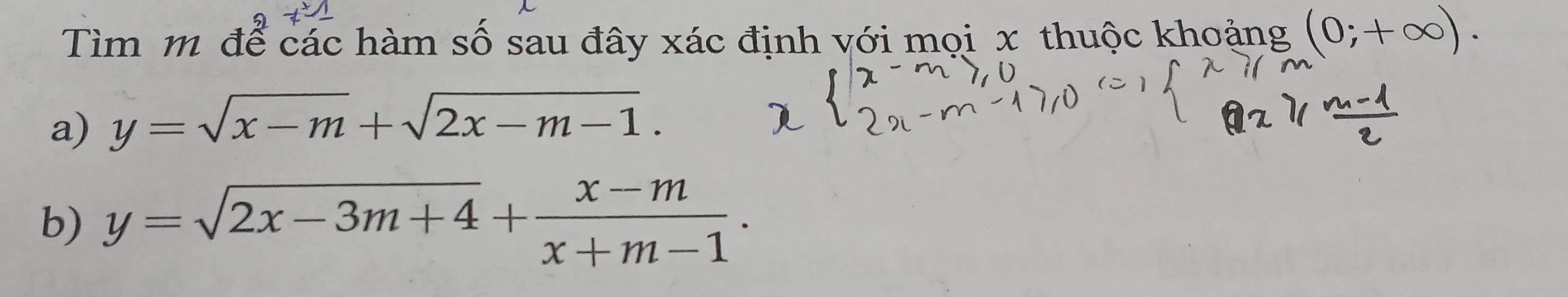 Tìm m để các hàm số sau đây xác định với mọi x thuộc khoảng (0;+∈fty ). 
a) y=sqrt(x-m)+sqrt(2x-m-1). 
b) y=sqrt(2x-3m+4)+ (x-m)/x+m-1 .