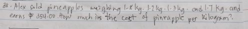 Hlx sold pincapples weighing l-ky. 1:2kg. 1. 3kg. and 1i 7Kg. and 
earns 354:00. How much ins the cost of pineapple per kilogrm?