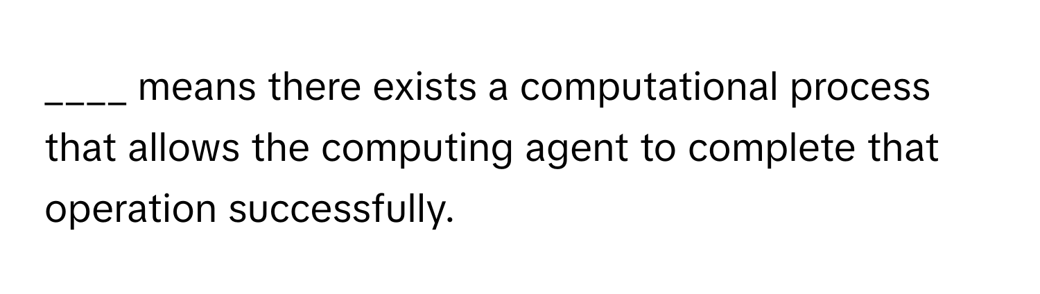 means there exists a computational process that allows the computing agent to complete that operation successfully.